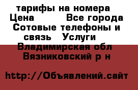 тарифы на номера › Цена ­ 100 - Все города Сотовые телефоны и связь » Услуги   . Владимирская обл.,Вязниковский р-н